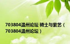 703804温州论坛 骑士与紫艺（703804温州论坛）
