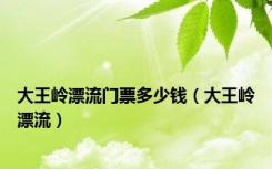 大王岭漂流门票多少钱（大王岭漂流）