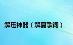 解压神器（解夏歌词）