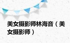 美女摄影师林海音（美女摄影师）
