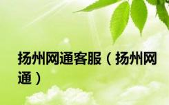 扬州网通客服（扬州网通）