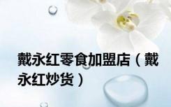 戴永红零食加盟店（戴永红炒货）