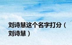刘诗慧这个名字打分（刘诗慧）
