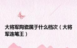 大将军陶瓷属于什么档次（大将军连笔王）