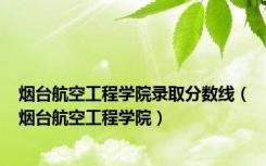烟台航空工程学院录取分数线（烟台航空工程学院）