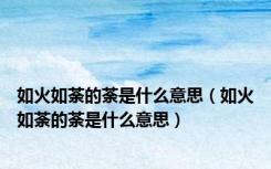 如火如荼的荼是什么意思（如火如荼的荼是什么意思）