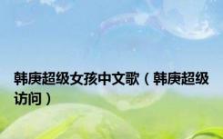韩庚超级女孩中文歌（韩庚超级访问）