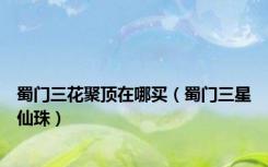蜀门三花聚顶在哪买（蜀门三星仙珠）