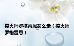 控火师罗格雷恩怎么走（控火师罗格雷恩）