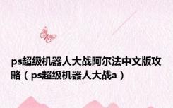 ps超级机器人大战阿尔法中文版攻略（ps超级机器人大战a）