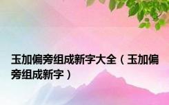 玉加偏旁组成新字大全（玉加偏旁组成新字）