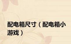 配电箱尺寸（配电箱小游戏）