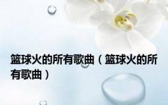 篮球火的所有歌曲（篮球火的所有歌曲）