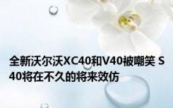 全新沃尔沃XC40和V40被嘲笑 S40将在不久的将来效仿 