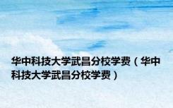 华中科技大学武昌分校学费（华中科技大学武昌分校学费）