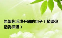 希望你活泼开朗的句子（希望你活得潇洒）