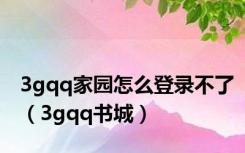 3gqq家园怎么登录不了（3gqq书城）