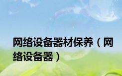 网络设备器材保养（网络设备器）
