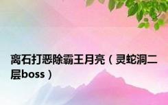 离石打恶除霸王月亮（灵蛇洞二层boss）