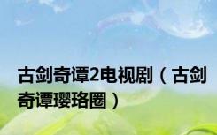 古剑奇谭2电视剧（古剑奇谭璎珞圈）