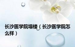 长沙医学院塌楼（长沙医学院怎么样）