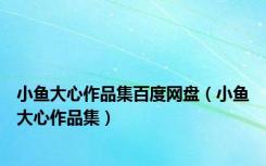 小鱼大心作品集百度网盘（小鱼大心作品集）