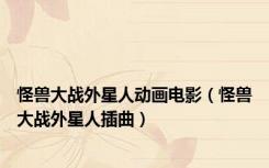 怪兽大战外星人动画电影（怪兽大战外星人插曲）