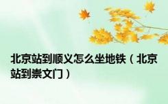 北京站到顺义怎么坐地铁（北京站到崇文门）