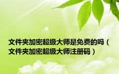 文件夹加密超级大师是免费的吗（文件夹加密超级大师注册码）