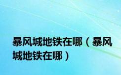 暴风城地铁在哪（暴风城地铁在哪）