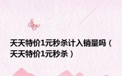 天天特价1元秒杀计入销量吗（天天特价1元秒杀）
