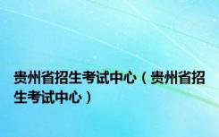 贵州省招生考试中心（贵州省招生考试中心）