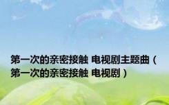 第一次的亲密接触 电视剧主题曲（第一次的亲密接触 电视剧）