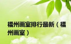 福州画室排行最新（福州画室）