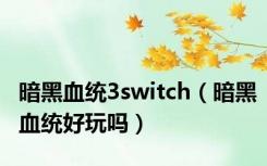 暗黑血统3switch（暗黑血统好玩吗）