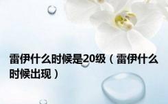雷伊什么时候是20级（雷伊什么时候出现）