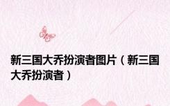 新三国大乔扮演者图片（新三国大乔扮演者）
