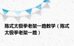 陈式太极拳老架一路教学（陈式太极拳老架一路）