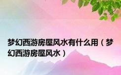 梦幻西游房屋风水有什么用（梦幻西游房屋风水）