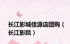 长江影城佳源店团购（长江影院）