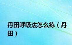 丹田呼吸法怎么练（丹田）