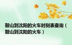 鞍山到沈阳的火车时刻表查询（鞍山到沈阳的火车）