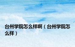 台州学院怎么样啊（台州学院怎么样）