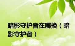 暗影守护者在哪换（暗影守护者）
