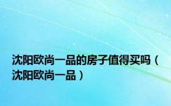 沈阳欧尚一品的房子值得买吗（沈阳欧尚一品）