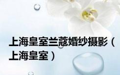 上海皇室兰蔻婚纱摄影（上海皇室）