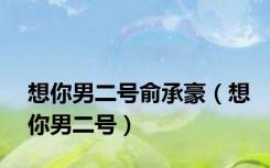 想你男二号俞承豪（想你男二号）