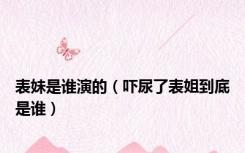 表妹是谁演的（吓尿了表姐到底是谁）
