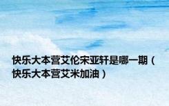 快乐大本营艾伦宋亚轩是哪一期（快乐大本营艾米加油）