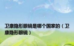 卫康隐形眼镜是哪个国家的（卫康隐形眼镜）